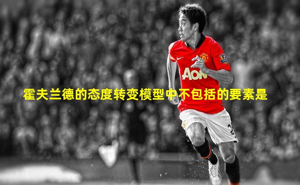 霍夫兰德的态度转变模型中不包括的要素是